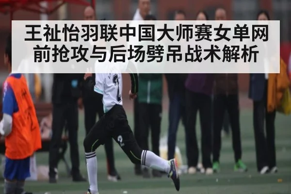王祉怡羽联中国大师赛女单网前抢攻与后场劈吊战术解析